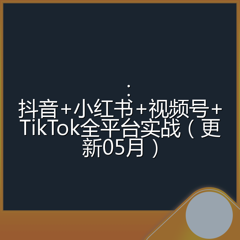 ：抖音+小红书+视频号+TikTok全平台实战（更新05月）