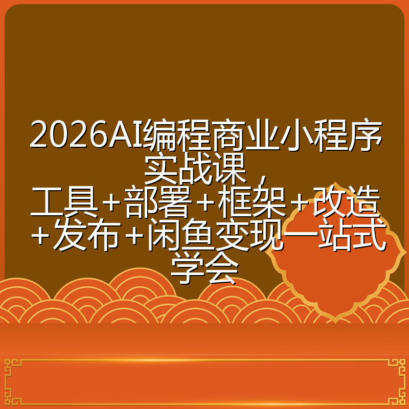 2026AI编程商业小程序实战课，工具+部署+框架+改造+发布+闲鱼变现一站式学会