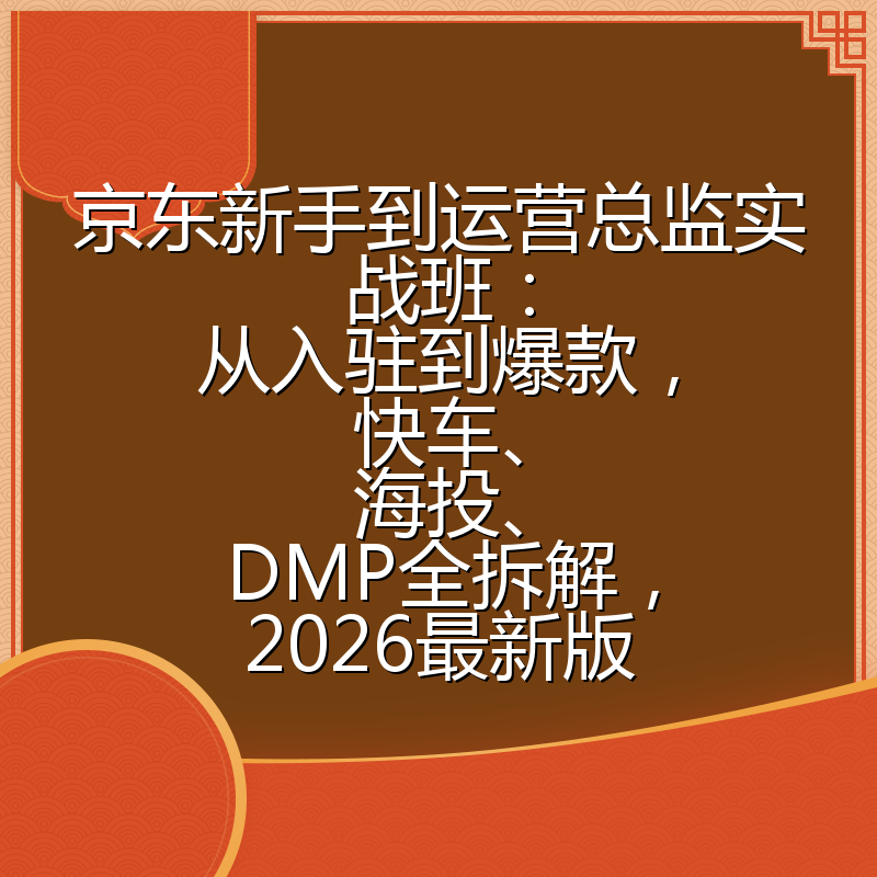 京东新手到运营总监实战班：从入驻到爆款，快车、海投、DMP全拆解，2026最新版