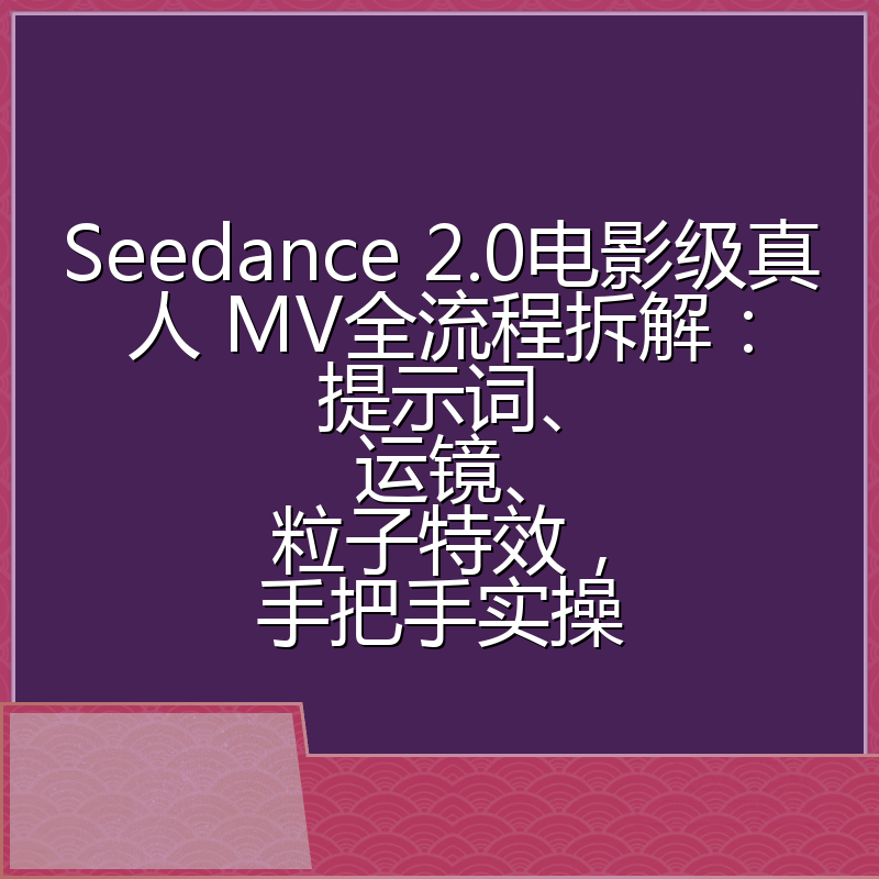 Seedance 2.0电影级真人 MV全流程拆解：提示词、运镜、粒子特效，手把手实操