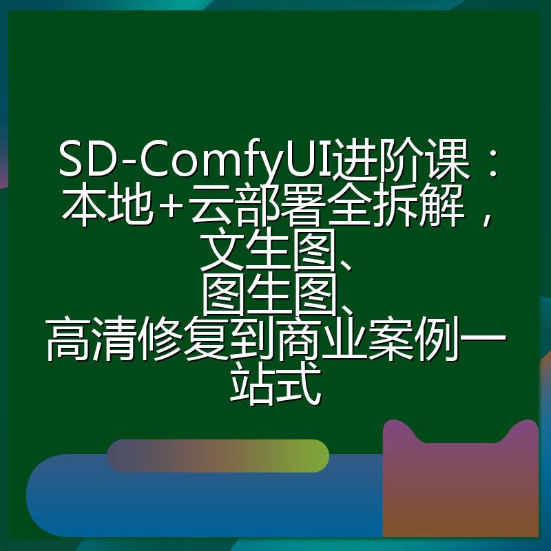 SD-ComfyUI进阶课：本地+云部署全拆解，文生图、图生图、高清修复到商业案例一站式