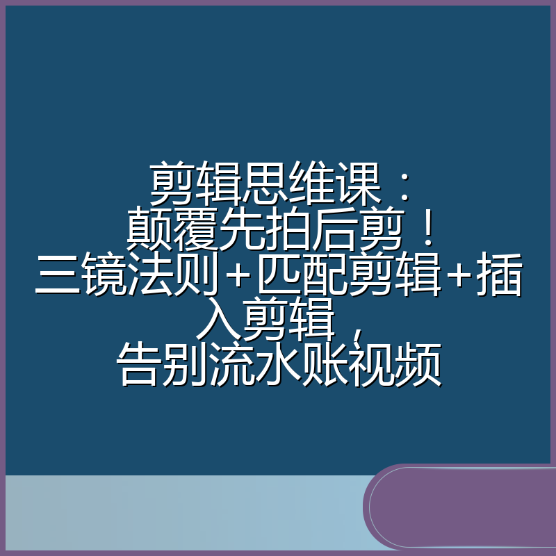 剪辑思维课：颠覆先拍后剪！三镜法则+匹配剪辑+插入剪辑，告别流水账视频