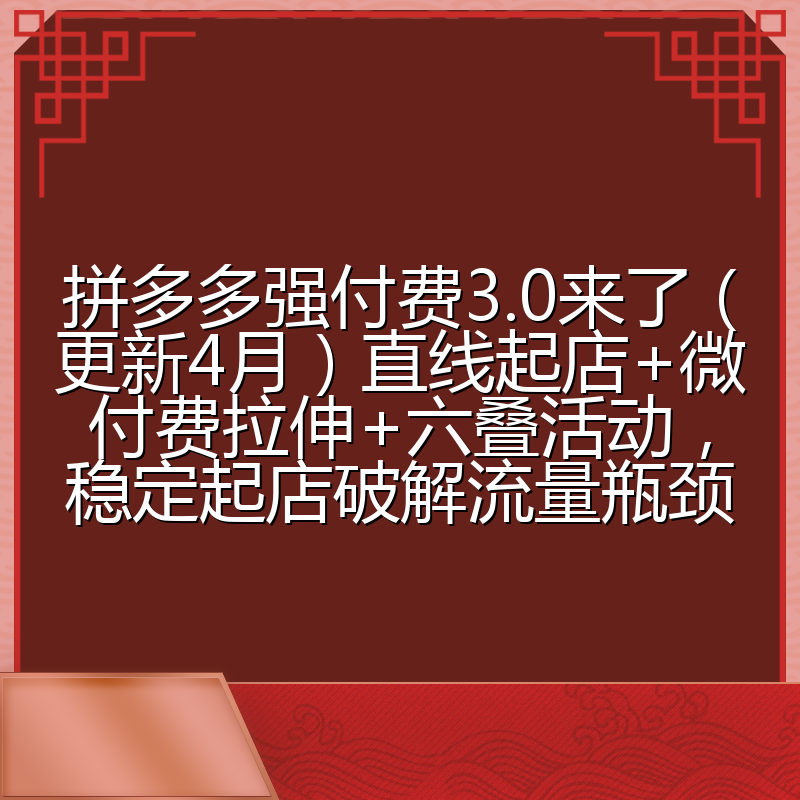 拼多多强付费3.0来了（更新4月）直线起店+微付费拉伸+六叠活动，稳定起店破解流量瓶颈