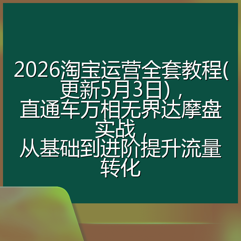 2026淘宝运营全套教程(更新5月3日)，直通车万相无界达摩盘实战，从基础到进阶提升流量转化