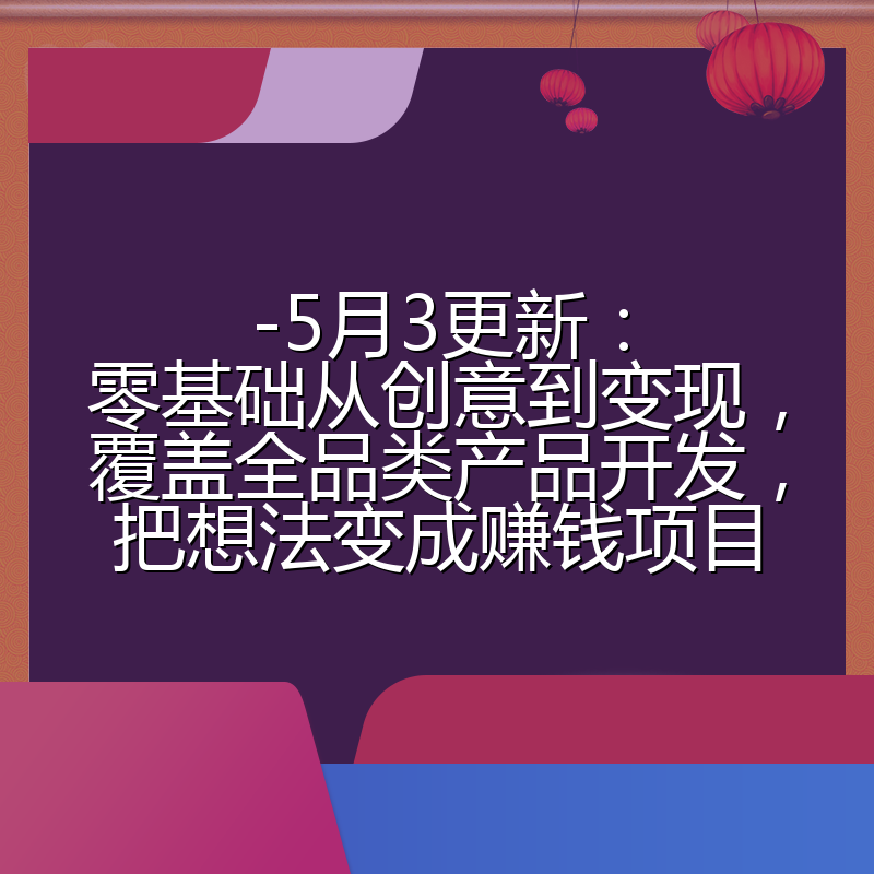 -5月3更新：零基础从创意到变现，覆盖全品类产品开发，把想法变成赚钱项目