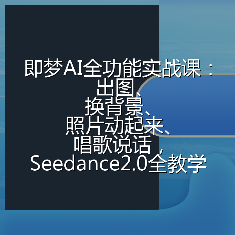 即梦AI全功能实战课：出图、换背景、照片动起来、唱歌说话，Seedance2.0全教学