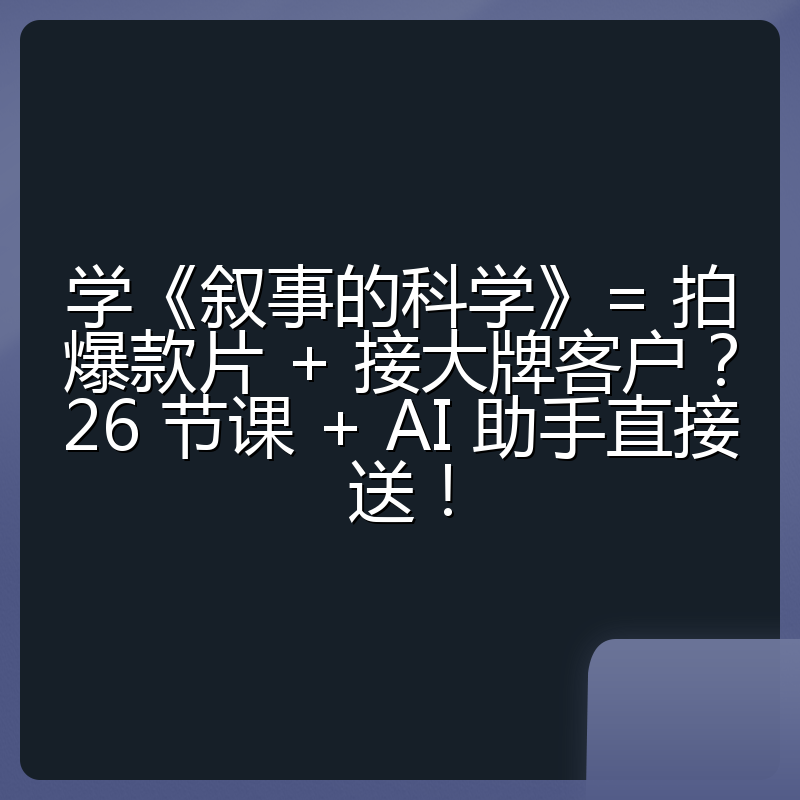 学《叙事的科学》= 拍爆款片 + 接大牌客户？26 节课 + AI 助手直接送！