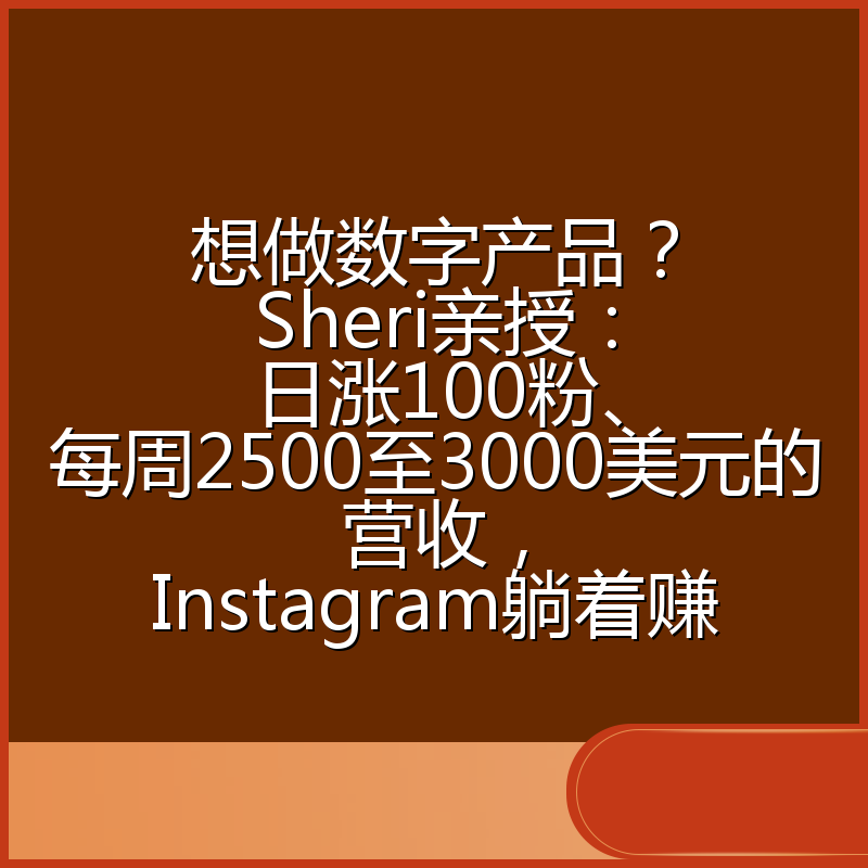想做数字产品？Sheri亲授：日涨100粉、每周2500至3000美元的营收，Instagram躺着赚