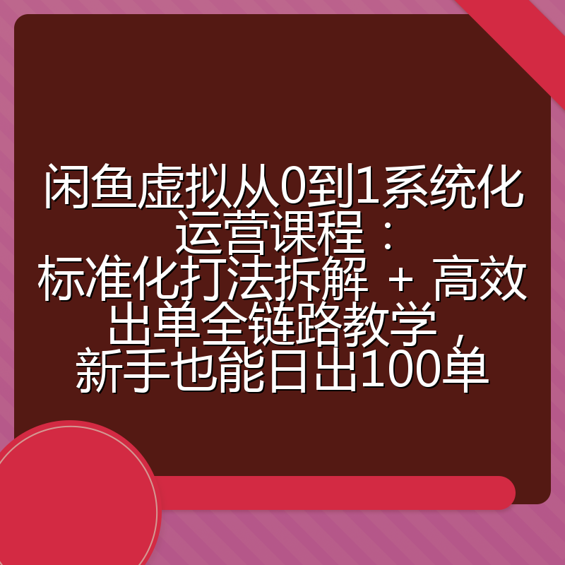 闲鱼虚拟从0到1系统化运营课程：标准化打法拆解 + 高效出单全链路教学，新手也能日出100单