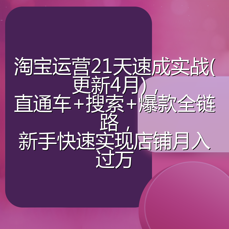 淘宝运营21天速成实战(更新4月)，直通车+搜索+爆款全链路，新手快速实现店铺月入过万