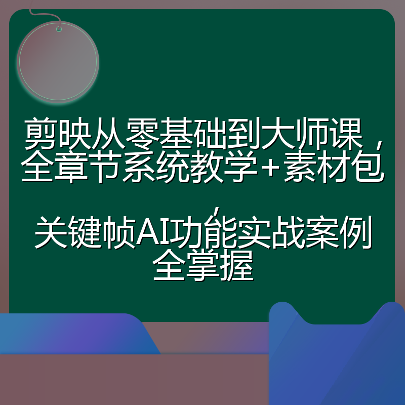 剪映从零基础到大师课，全章节系统教学+素材包，关键帧AI功能实战案例全掌握