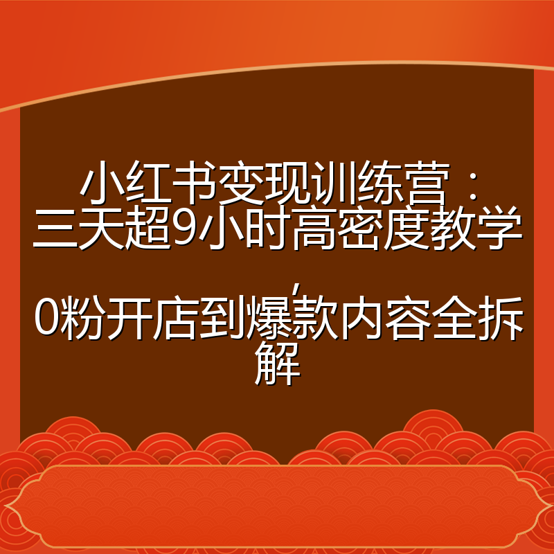 小红书变现训练营：三天超9小时高密度教学，0粉开店到爆款内容全拆解
