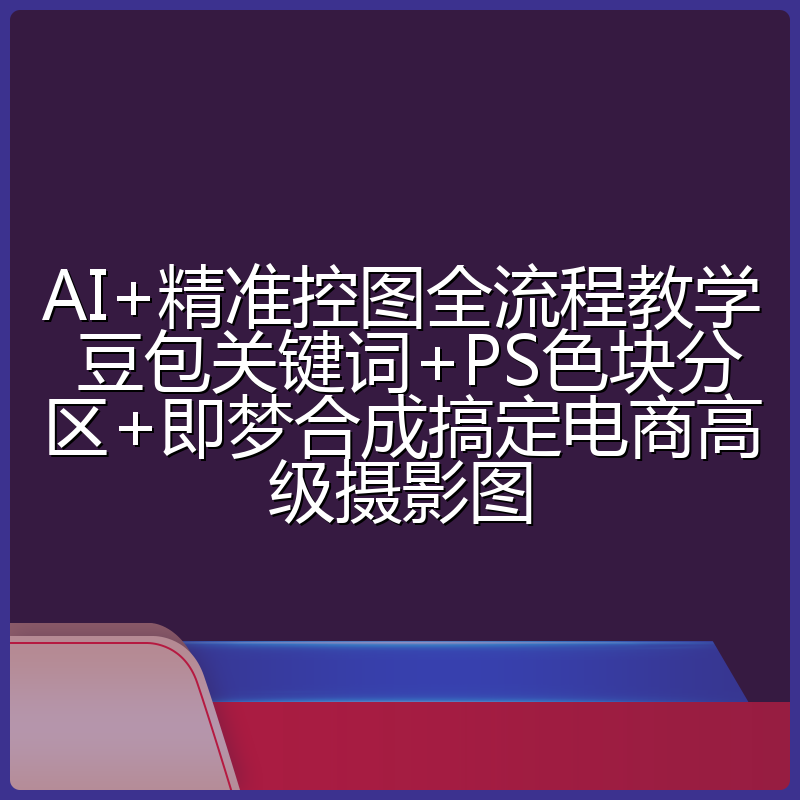 AI+精准控图全流程教学 豆包关键词+PS色块分区+即梦合成搞定电商高级摄影图
