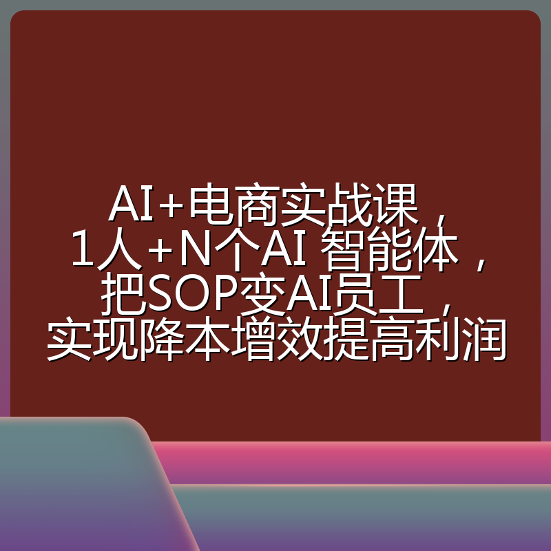 AI+电商实战课，1人+N个AI 智能体，把SOP变AI员工，实现降本增效提高利润