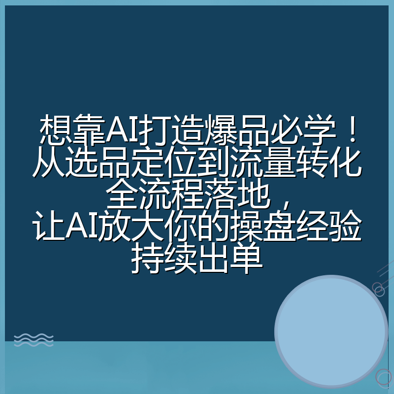 想靠AI打造爆品必学！从选品定位到流量转化全流程落地，让AI放大你的操盘经验持续出单