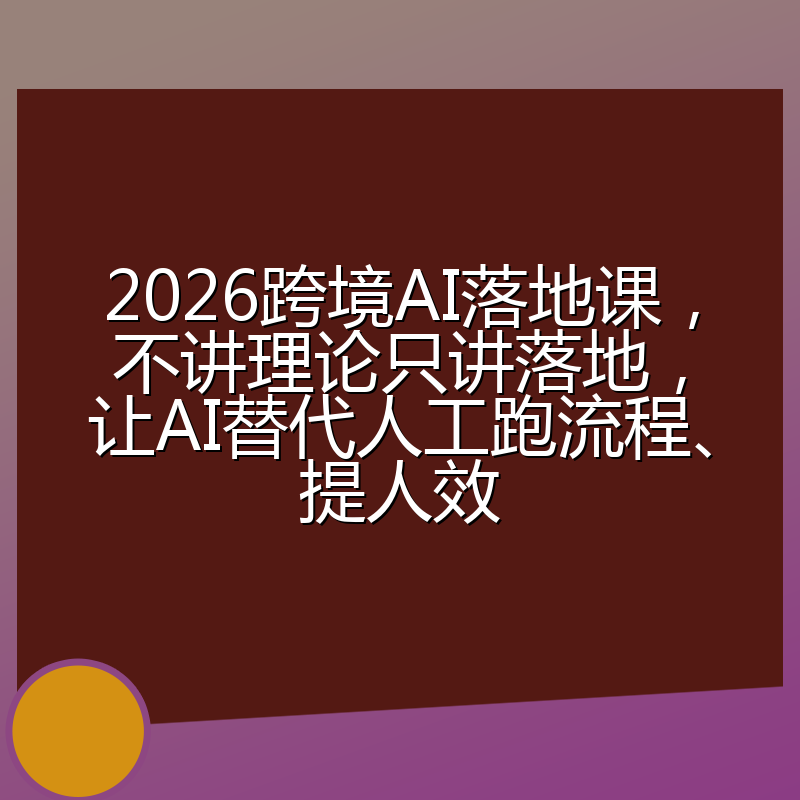 2026跨境AI落地课，不讲理论只讲落地，让AI替代人工跑流程、提人效