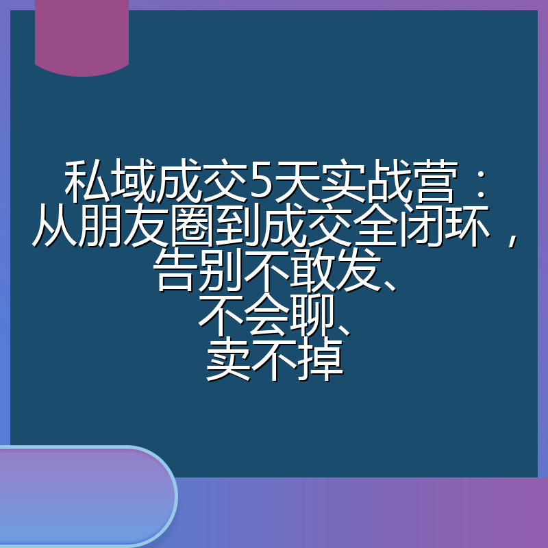 私域成交5天实战营：从朋友圈到成交全闭环，告别不敢发、不会聊、卖不掉