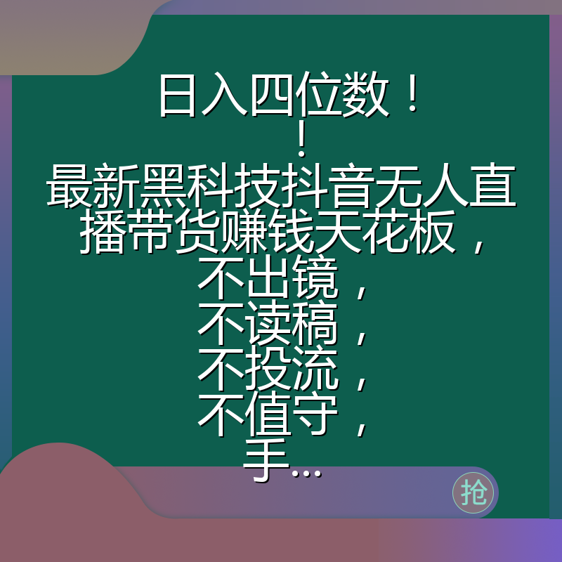 日入四位数！！最新黑科技抖音无人直播带货赚钱天花板，不出镜，不读稿，不投流，不值守，手...