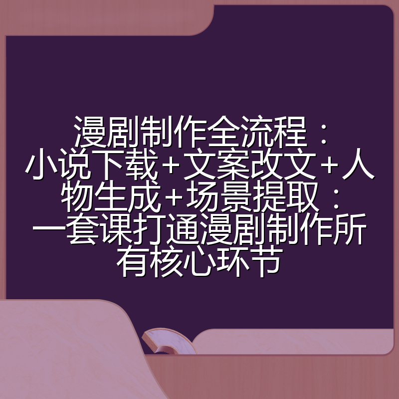 漫剧制作全流程：小说下载+文案改文+人物生成+场景提取：一套课打通漫剧制作所有核心环节