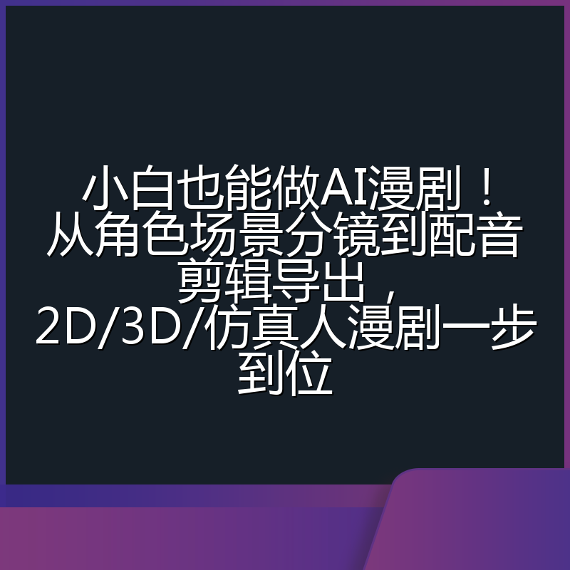 小白也能做AI漫剧！从角色场景分镜到配音剪辑导出，2D/3D/仿真人漫剧一步到位