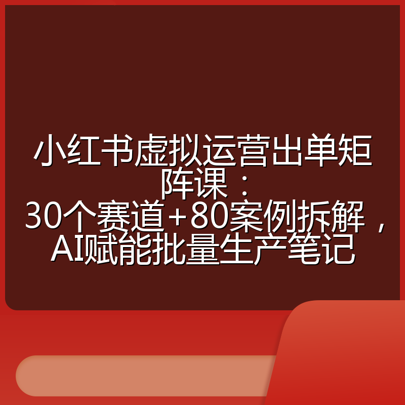 小红书虚拟运营出单矩阵课：30个赛道+80案例拆解，AI赋能批量生产笔记