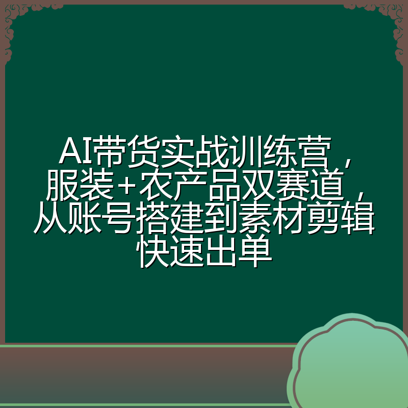 AI带货实战训练营，服装+农产品双赛道，从账号搭建到素材剪辑快速出单