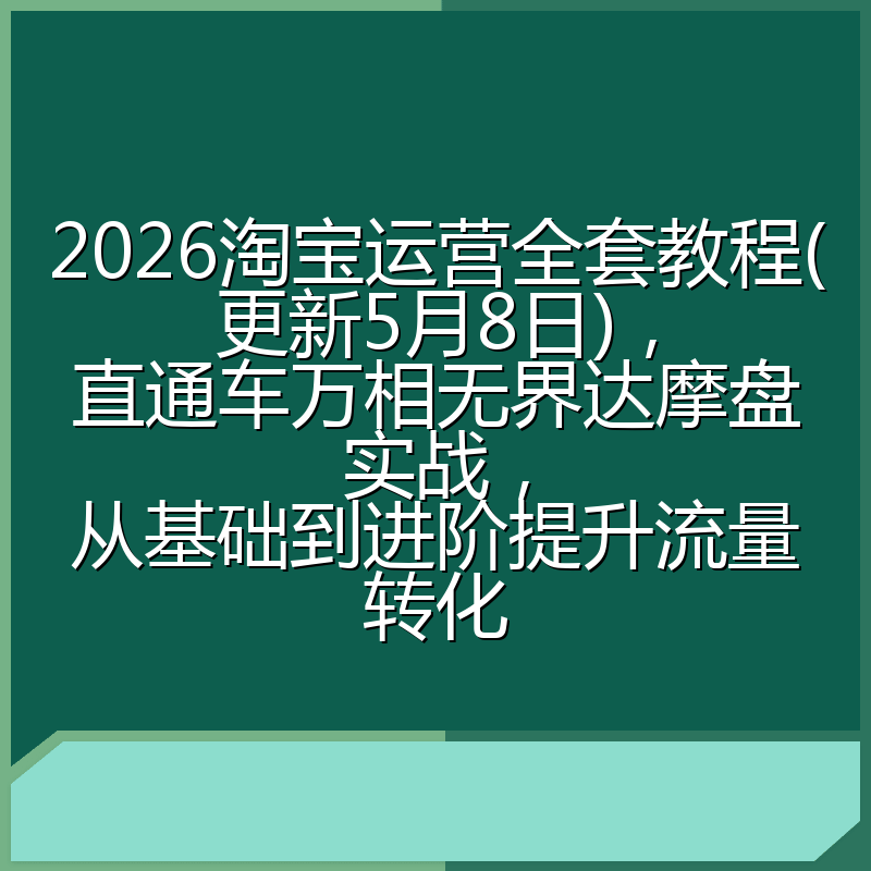 2026淘宝运营全套教程(更新5月8日)，直通车万相无界达摩盘实战，从基础到进阶提升流量转化