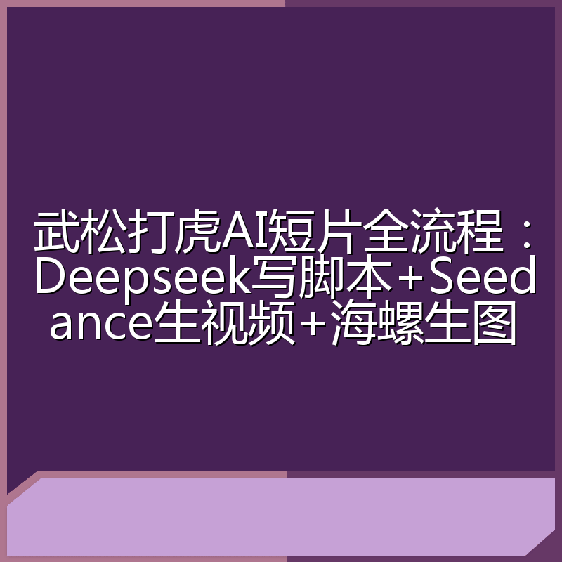 武松打虎AI短片全流程：Deepseek写脚本+Seedance生视频+海螺生图