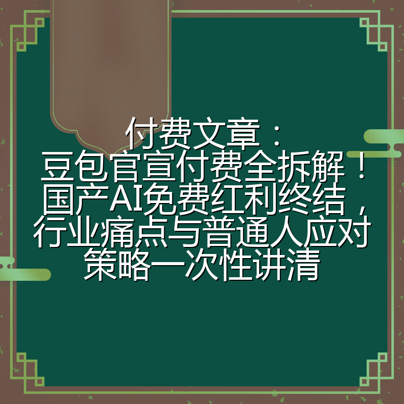 付费文章：豆包官宣付费全拆解！国产AI免费红利终结，行业痛点与普通人应对策略一次性讲清