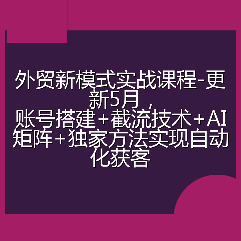 外贸新模式实战课程-更新5月，账号搭建+截流技术+AI矩阵+独家方法实现自动化获客