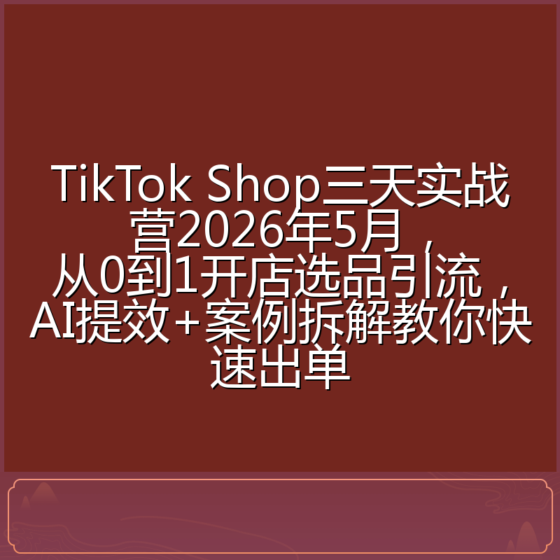 TikTok Shop三天实战营2026年5月，从0到1开店选品引流，AI提效+案例拆解教你快速出单