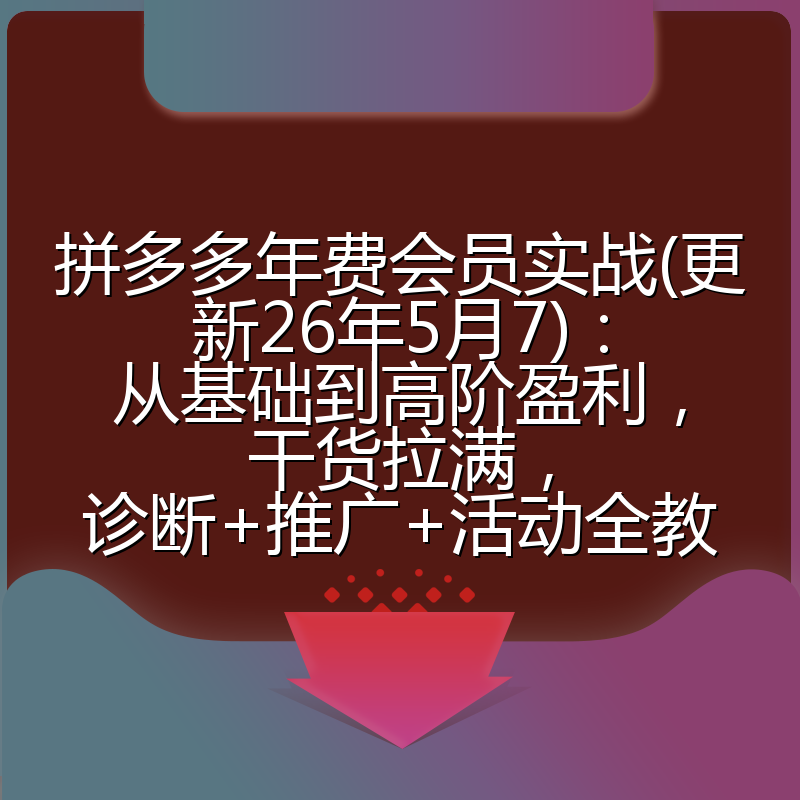 拼多多年费会员实战(更新26年5月7)：从基础到高阶盈利，干货拉满，诊断+推广+活动全教