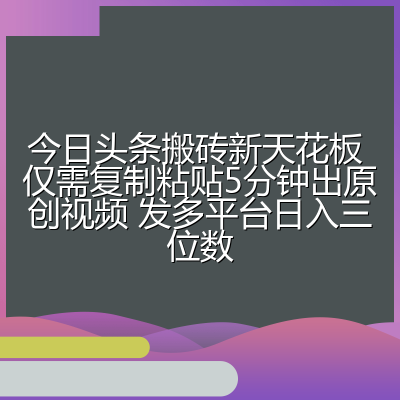 今日头条搬砖新天花板 仅需复制粘贴5分钟出原创视频 发多平台日入三位数