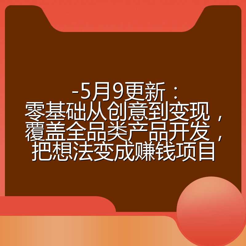 -5月9更新:零基础从创意到变现,覆盖全品类产品开发,把想法变成赚钱项目