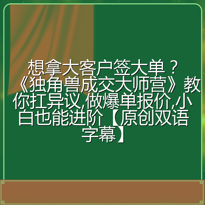 想拿大客户签大单？《独角兽成交大师营》教你扛异议,做爆单报价,小白也能进阶【原创双语字幕】