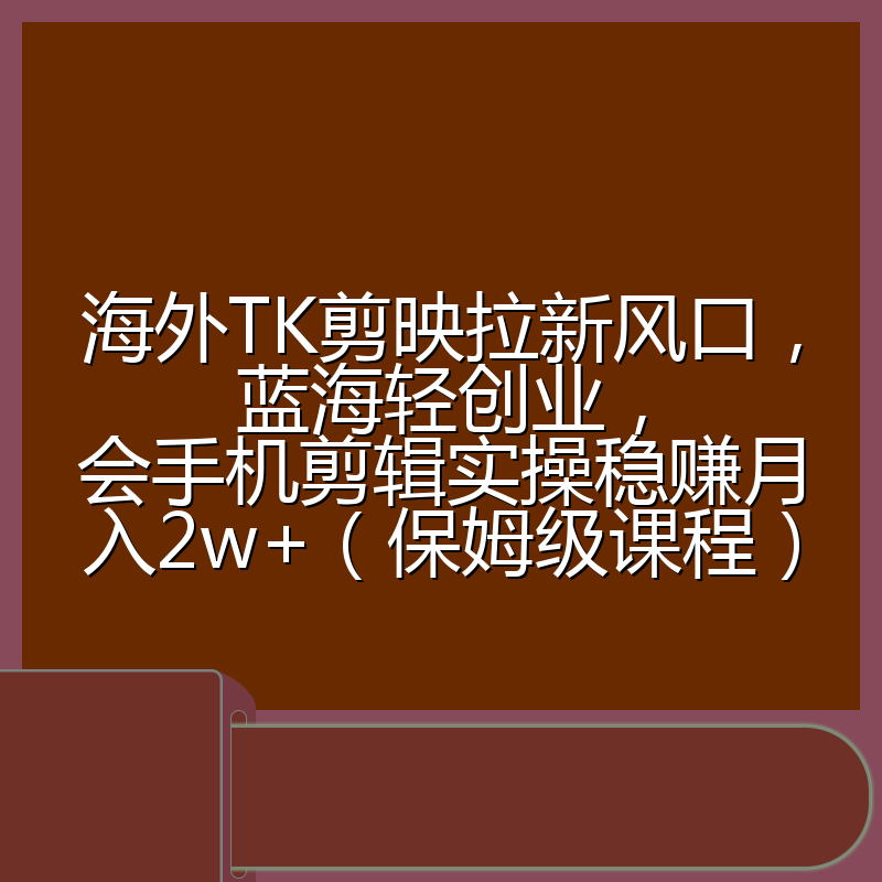 海外TK剪映拉新风口，蓝海轻创业，会手机剪辑实操稳赚月入2w+（保姆级课程）