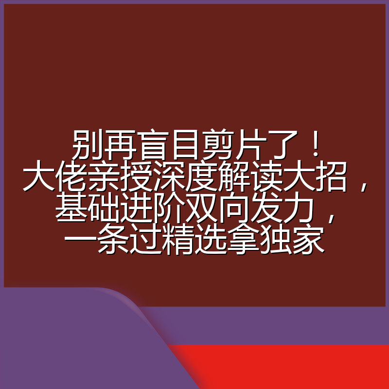 别再盲目剪片了!大佬亲授深度解读大招,基础进阶双向发力,一条过精选拿独家
