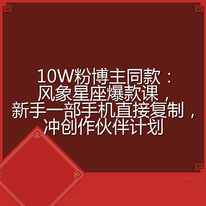 10W粉博主同款：风象星座爆款课，新手一部手机直接复制，冲创作伙伴计划