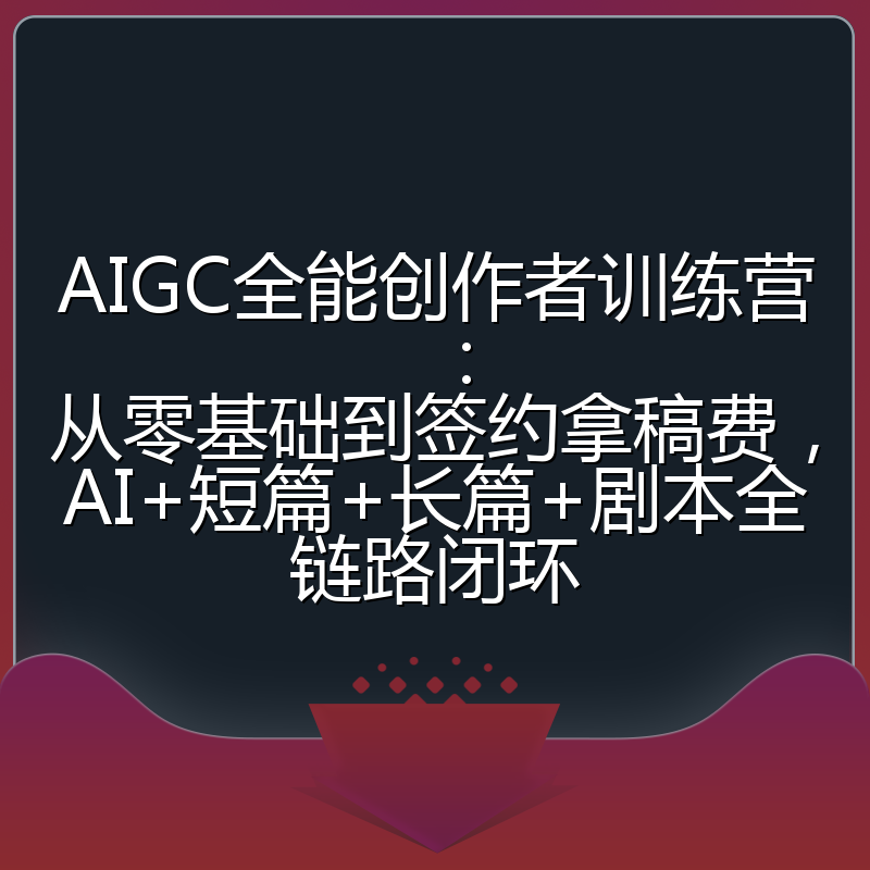 AIGC全能创作者训练营：从零基础到签约拿稿费，AI+短篇+长篇+剧本全链路闭环