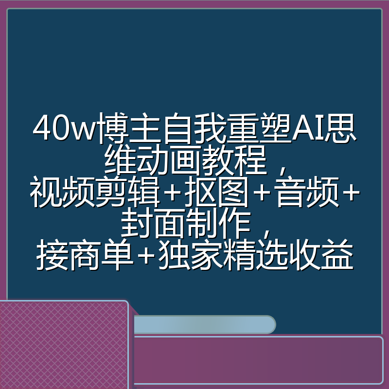40w博主自我重塑AI思维动画教程，视频剪辑+抠图+音频+封面制作，接商单+独家精选收益