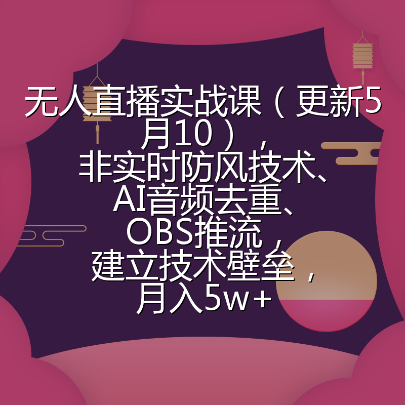 无人直播实战课（更新5月10），非实时防风技术、AI音频去重、OBS推流，建立技术壁垒，月入5w+