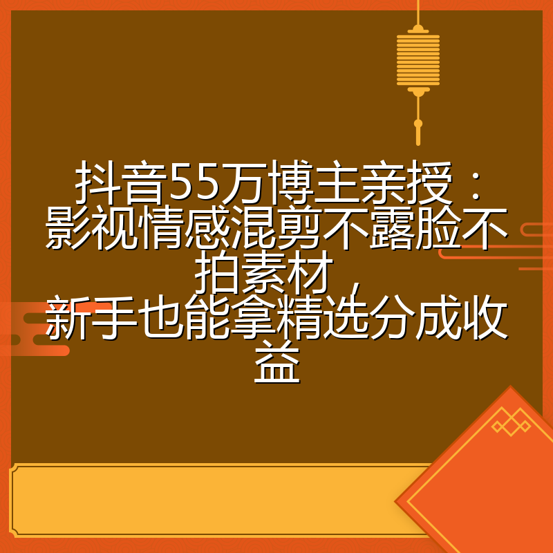 抖音55万博主亲授：影视情感混剪不露脸不拍素材，新手也能拿精选分成收益