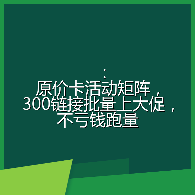 ：原价卡活动矩阵，300链接批量上大促，不亏钱跑量