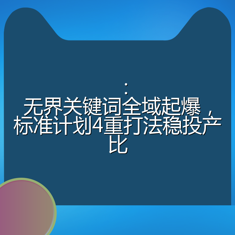 ：无界关键词全域起爆，标准计划4重打法稳投产比
