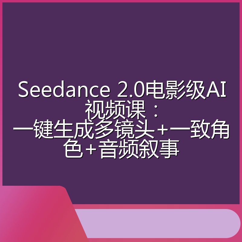 Seedance 2.0电影级AI视频课：一键生成多镜头+一致角色+音频叙事