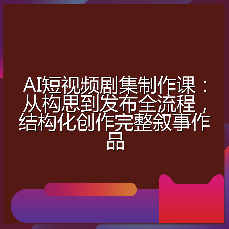 AI短视频剧集制作课:从构思到发布全流程,结构化创作完整叙事作品