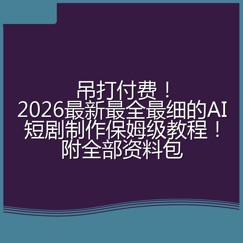 吊打付费！2026最新最全最细的AI短剧制作保姆级教程！附全部资料包
