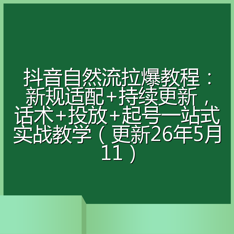 抖音自然流拉爆教程：新规适配+持续更新，话术+投放+起号一站式实战教学（更新26年5月11）