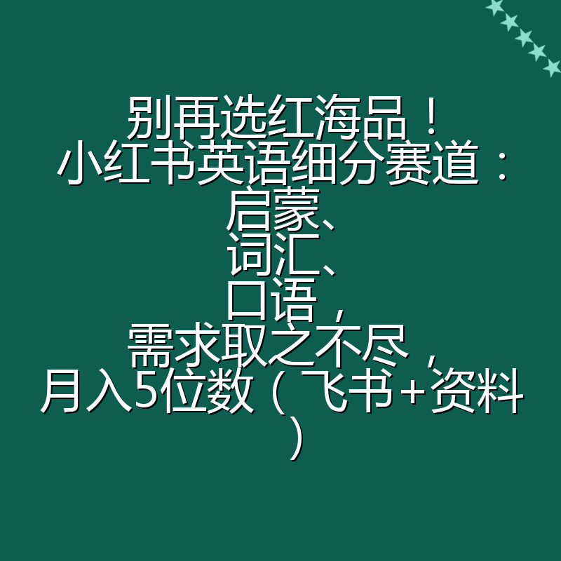 别再选红海品！小红书英语细分赛道：启蒙、词汇、口语，需求取之不尽，月入5位数（飞书+资料）