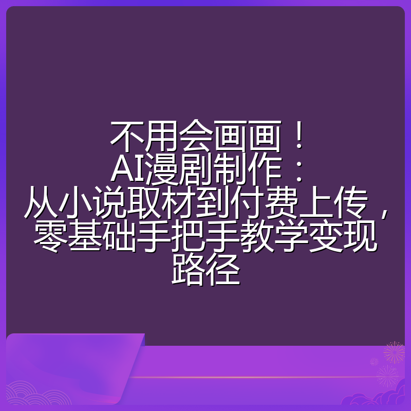 不用会画画!AI漫剧制作:从小说取材到付费上传,零基础手把手教学变现路径